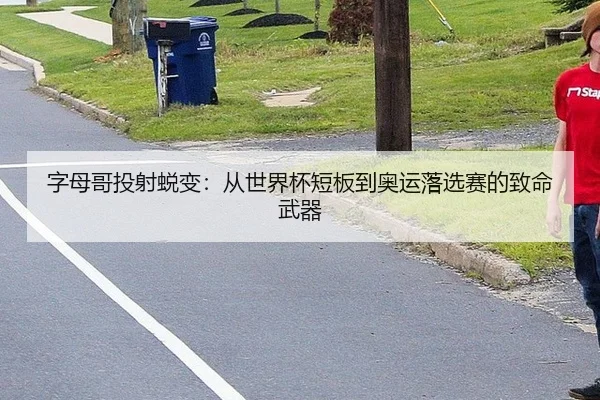 字母哥投射蜕变：从世界杯短板到奥运落选赛的致命武器