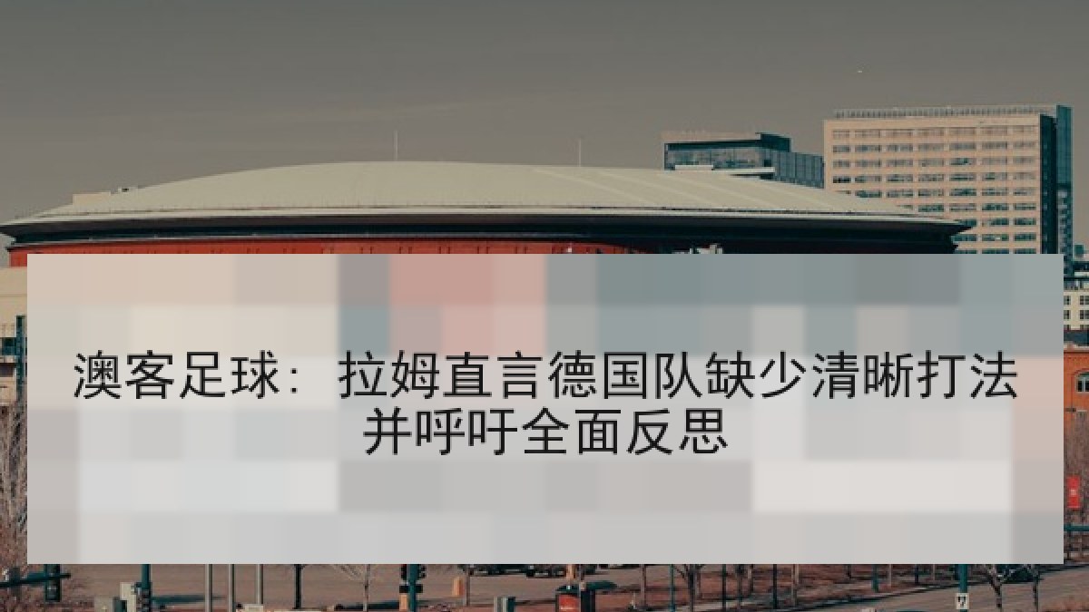 澳客足球: 拉姆直言德国队缺少清晰打法并呼吁全面反思