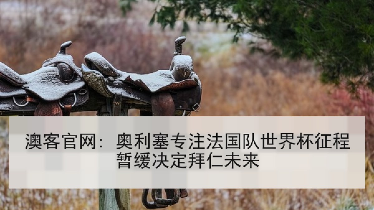 澳客官网: 奥利塞专注法国队世界杯征程暂缓决定拜仁未来