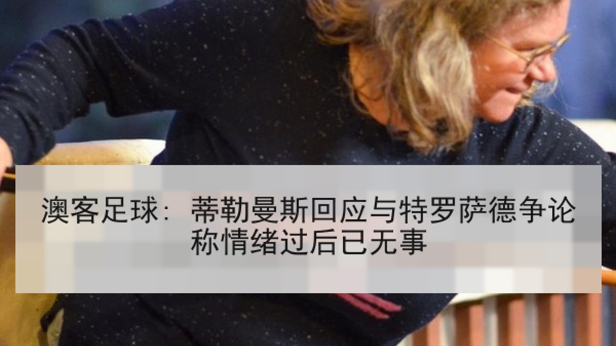 澳客足球: 蒂勒曼斯回应与特罗萨德争论称情绪过后已无事