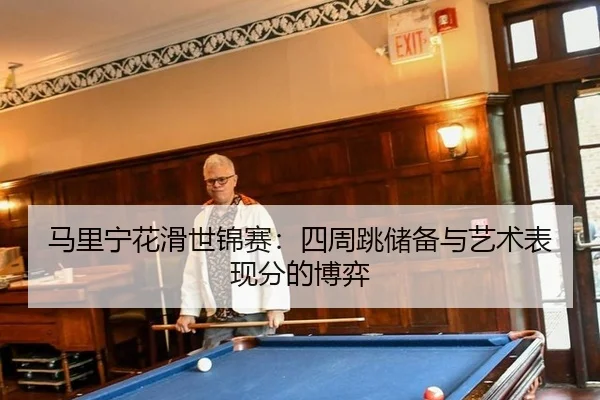 马里宁花滑世锦赛：四周跳储备与艺术表现分的博弈