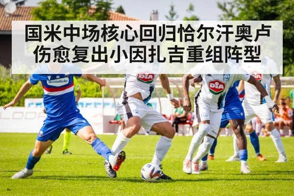 国米中场核心回归恰尔汗奥卢伤愈复出小因扎吉重组阵型