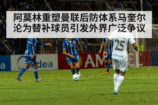 阿莫林重塑曼联后防体系马奎尔沦为替补球员引发外界广泛争议