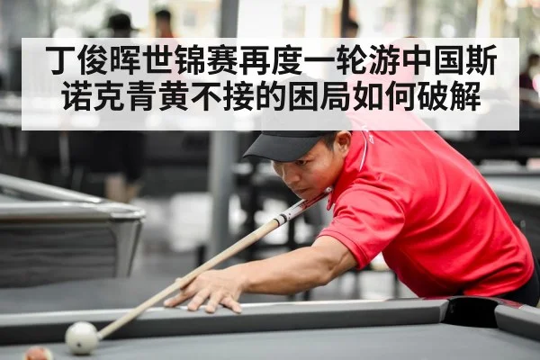 丁俊晖世锦赛再度一轮游中国斯诺克青黄不接的困局如何破解