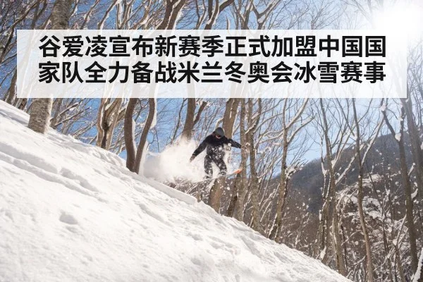 谷爱凌宣布新赛季正式加盟中国国家队全力备战米兰冬奥会冰雪赛事