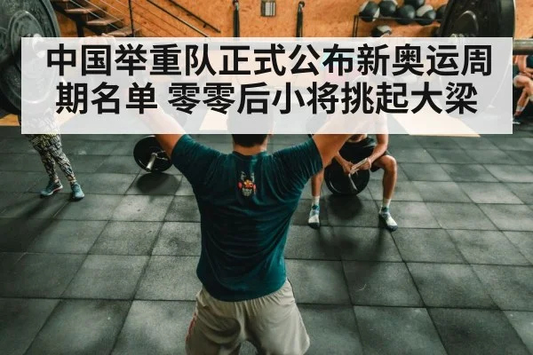 中国举重队正式公布新奥运周期名单 零零后小将挑起大梁