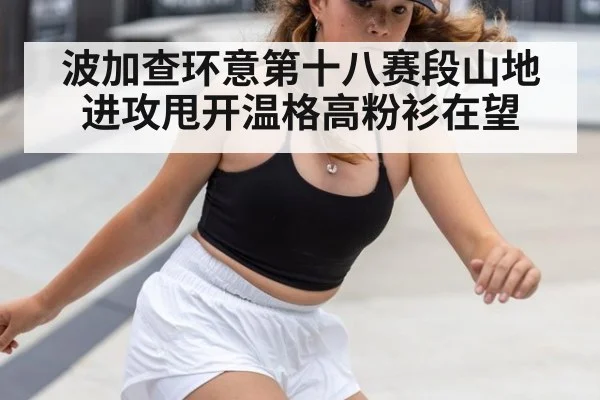 波加查环意第十八赛段山地进攻甩开温格高粉衫在望
