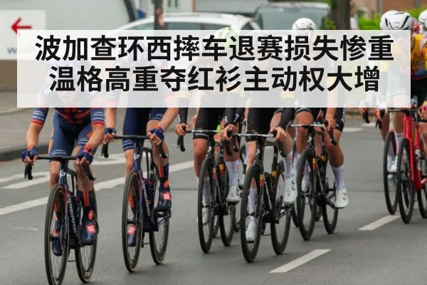波加查环西摔车退赛损失惨重温格高重夺红衫主动权大增